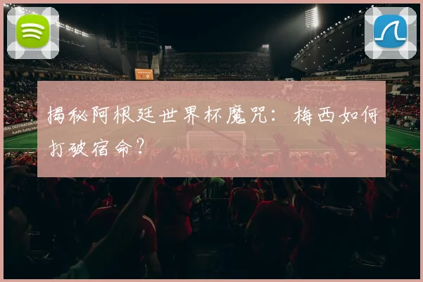 揭秘阿根廷世界杯魔咒：梅西如何打破宿命？