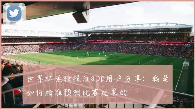 世界杯竞猜投注app用户分享：我是如何精准预测比赛结果的