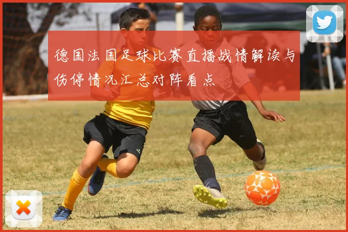 德国法国足球比赛直播战情解读与伤停情况汇总对阵看点