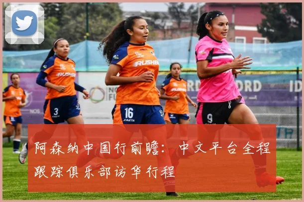 阿森纳中国行前瞻：中文平台全程跟踪俱乐部访华行程