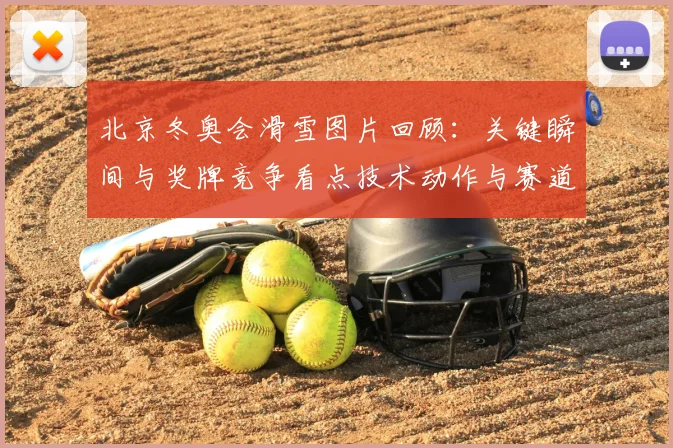 北京冬奥会滑雪图片回顾:关键瞬间与奖牌竞争看点技术动作与赛道因素
