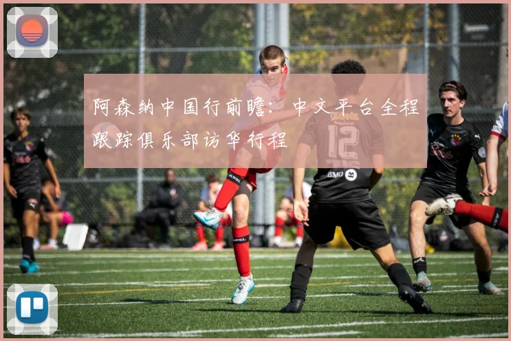 阿森纳中国行前瞻：中文平台全程跟踪俱乐部访华行程