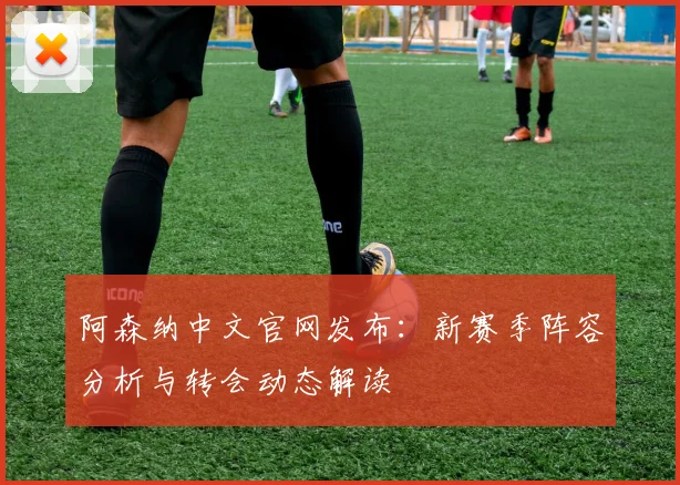 阿森纳中文官网发布：新赛季阵容分析与转会动态解读