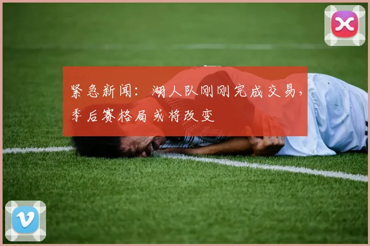 紧急新闻：湖人队刚刚完成交易，季后赛格局或将改变