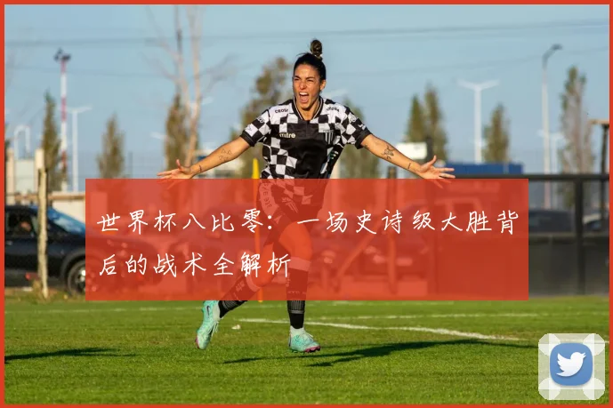 世界杯八比零：一场史诗级大胜背后的战术全解析