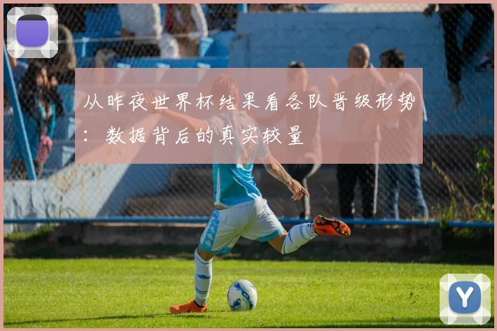 从昨夜世界杯结果看各队晋级形势:数据背后的真实较量