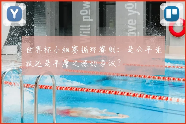 世界杯小组赛循环赛制:是公平竞技还是平庸之源的争议?