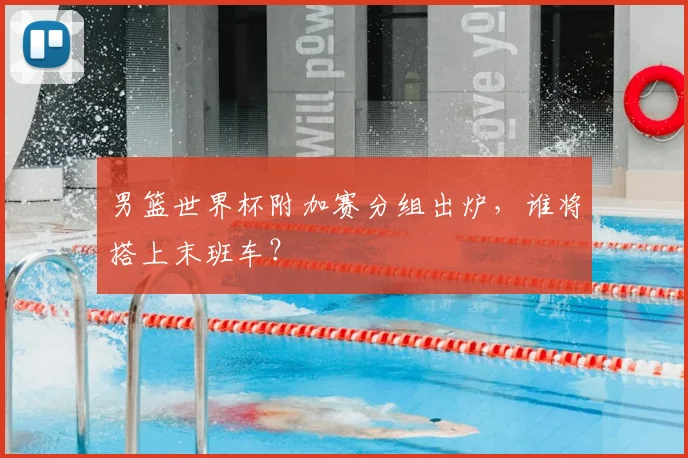 男篮世界杯附加赛分组出炉，谁将搭上末班车？