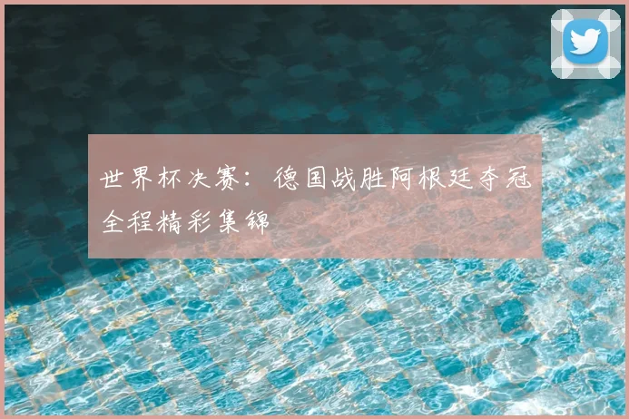 世界杯决赛：德国战胜阿根廷夺冠全程精彩集锦