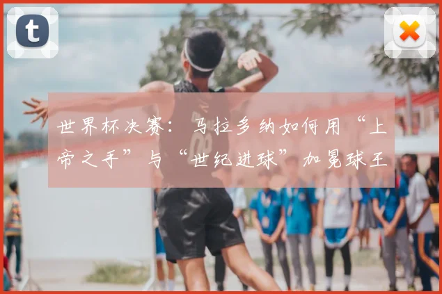 世界杯决赛：马拉多纳如何用“上帝之手”与“世纪进球”加冕球王