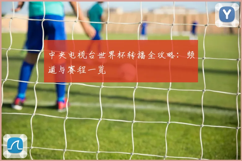 中央电视台世界杯转播全攻略：频道与赛程一览