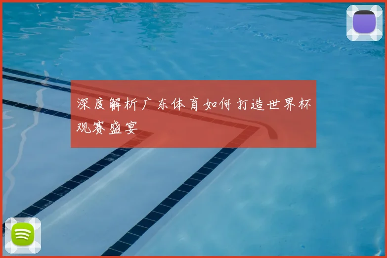 深度解析广东体育如何打造世界杯观赛盛宴