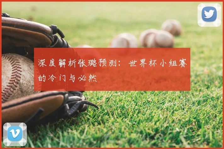 深度解析张璐预测:世界杯小组赛的冷门与必然