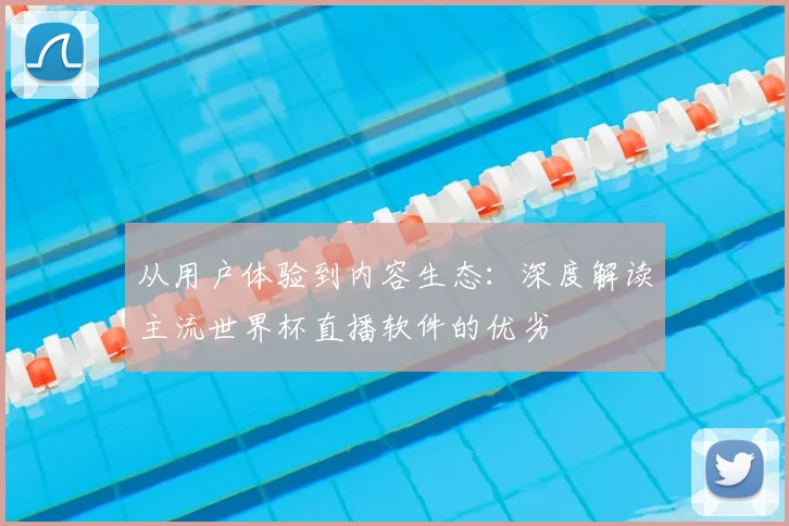 从用户体验到内容生态：深度解读主流世界杯直播软件的优劣