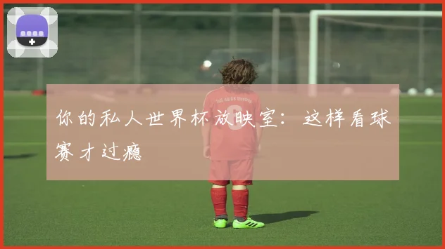 你的私人世界杯放映室：这样看球赛才过瘾