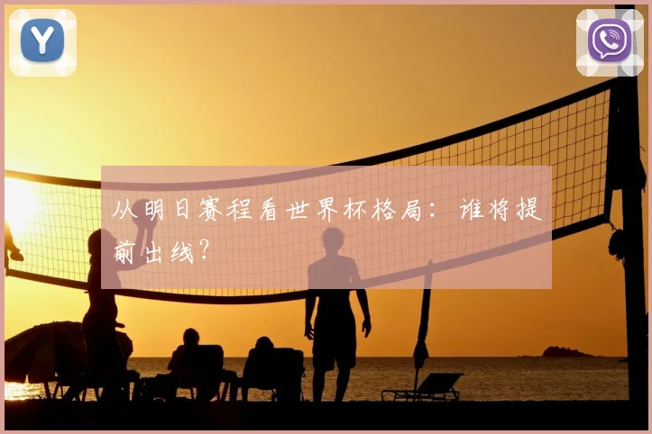 从明日赛程看世界杯格局:谁将提前出线?