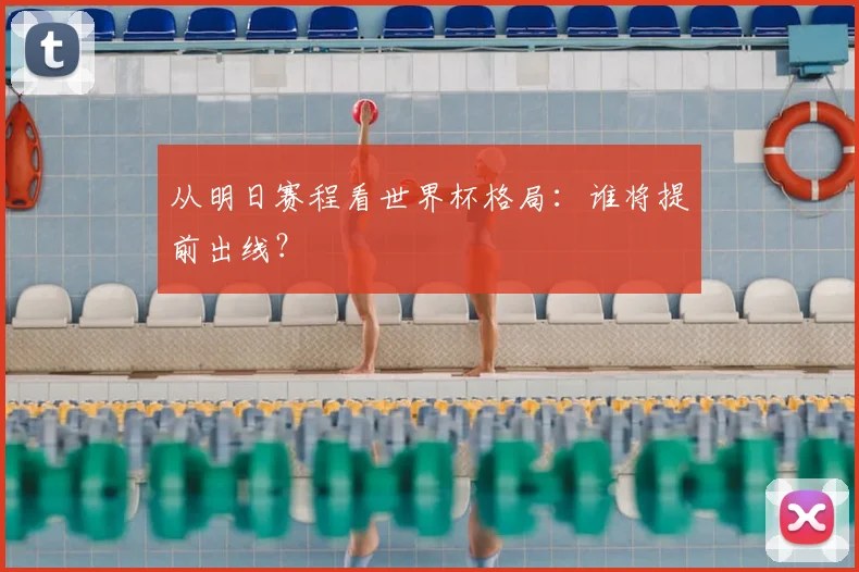 从明日赛程看世界杯格局:谁将提前出线?