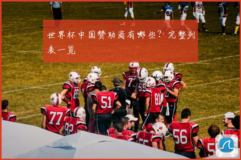 世界杯中国赞助商有哪些?完整列表一览
