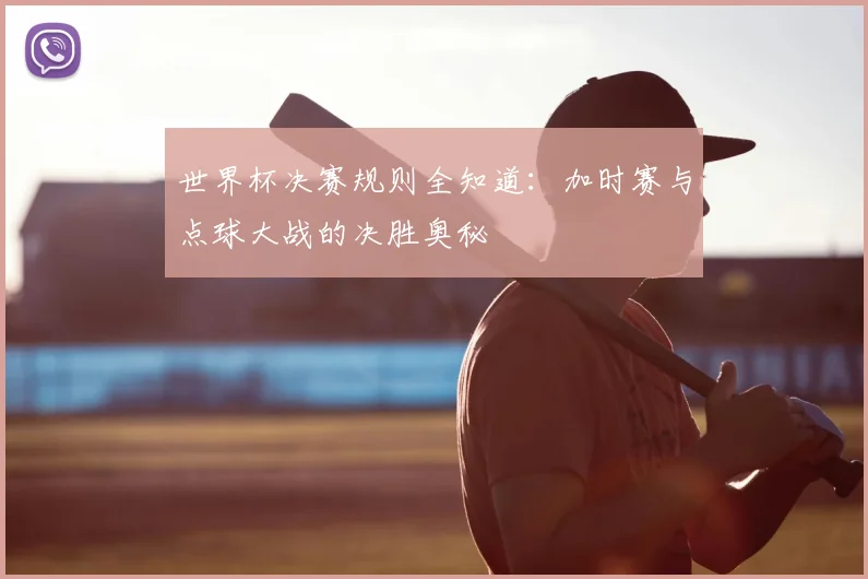 世界杯决赛规则全知道：加时赛与点球大战的决胜奥秘