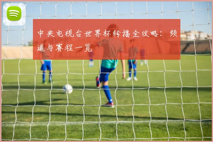 中央电视台世界杯转播全攻略：频道与赛程一览