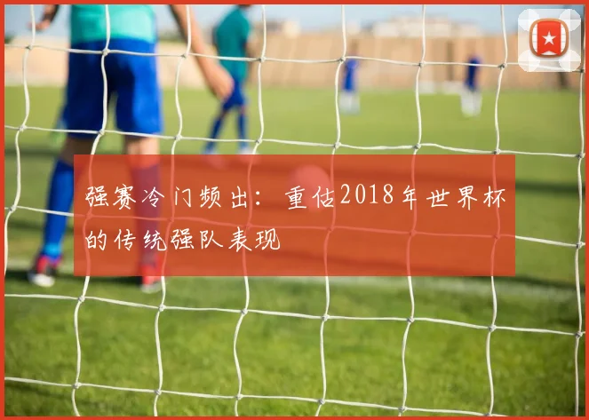 强赛冷门频出：重估2018年世界杯的传统强队表现
