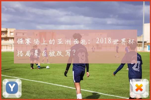 强赛场上的亚洲面孔：2018世界杯格局是否被改写？