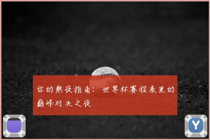 你的熬夜指南:世界杯赛程表里的巅峰对决之夜