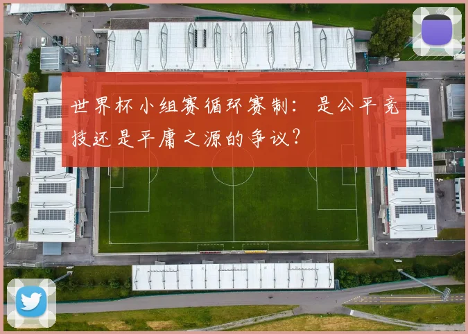 世界杯小组赛循环赛制:是公平竞技还是平庸之源的争议?