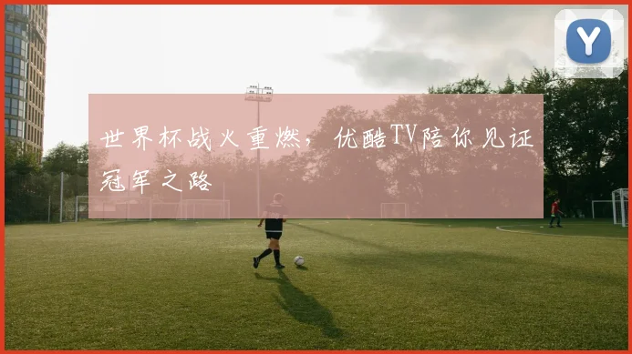 世界杯战火重燃，优酷TV陪你见证冠军之路