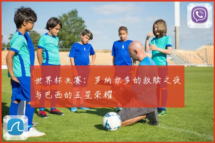 世界杯决赛：罗纳尔多的救赎之夜与巴西的五星荣耀