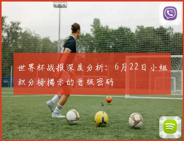 世界杯战报深度分析：6月22日小组积分榜揭示的晋级密码