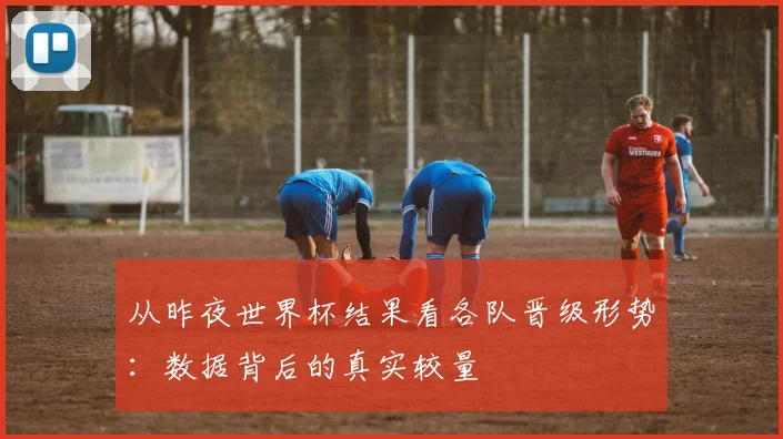 从昨夜世界杯结果看各队晋级形势:数据背后的真实较量
