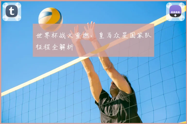 世界杯战火重燃，皇马众星国家队征程全解析