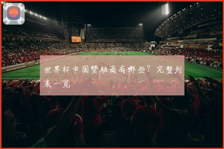 世界杯中国赞助商有哪些?完整列表一览