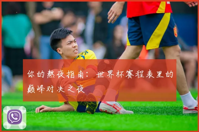 你的熬夜指南:世界杯赛程表里的巅峰对决之夜
