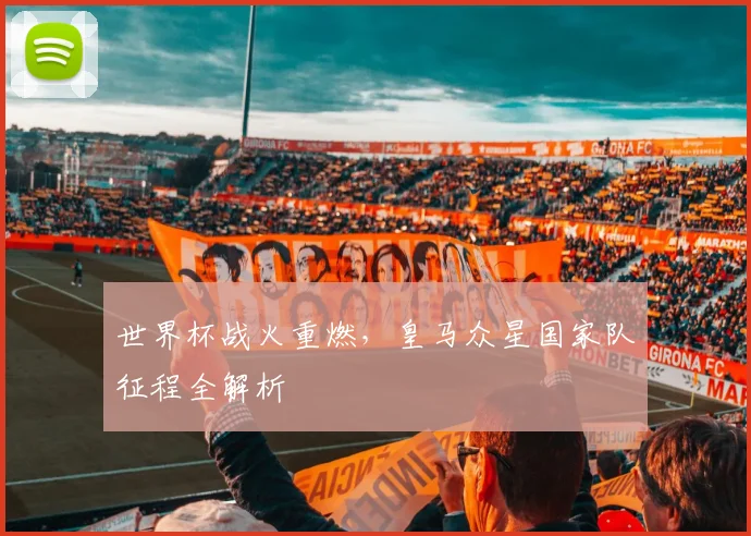 世界杯战火重燃，皇马众星国家队征程全解析